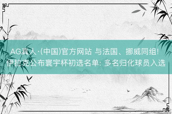AG真人·(中国)官方网站 与法国、挪威同组! 伊拉克公布寰宇杯初选名单: 多名归化球员入选