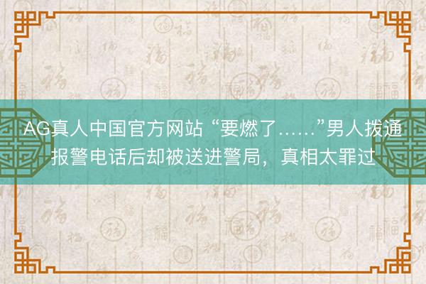 AG真人中国官方网站 “要燃了……”男人拨通报警电话后却被送进警局,真相太罪过