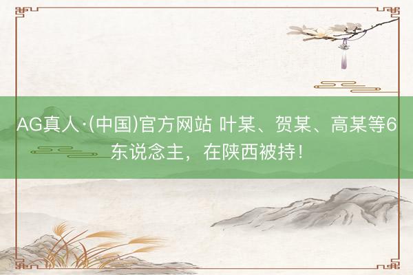 AG真人·(中国)官方网站 叶某、贺某、高某等6东说念主，在陕西被持！