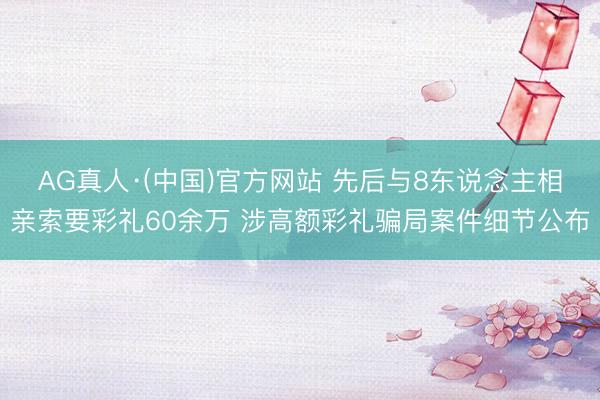 AG真人·(中国)官方网站 先后与8东说念主相亲索要彩礼60余万 涉高额彩礼骗局案件细节公布