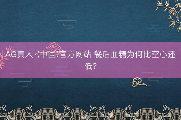 AG真人·(中国)官方网站 餐后血糖为何比空心还低？