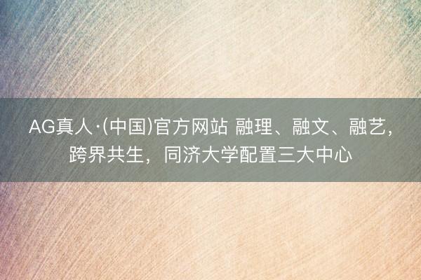 AG真人·(中国)官方网站 融理、融文、融艺，跨界共生，同济大学配置三大中心