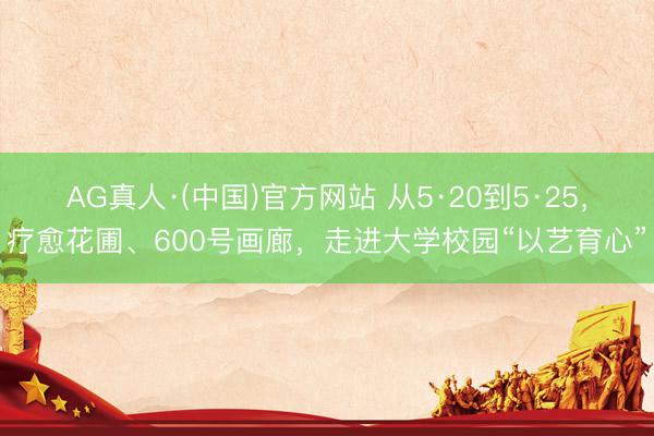AG真人·(中国)官方网站 从5·20到5·25，疗愈花圃、600号画廊，走进大学校园“以艺育心”