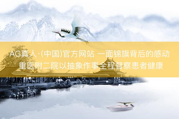 AG真人·(中国)官方网站 一面锦旗背后的感动 重医附二院以抽象作事全程督察患者健康