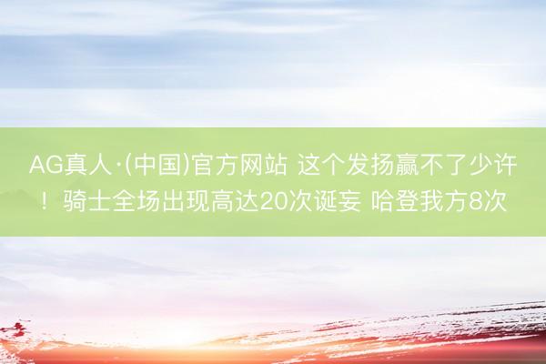 AG真人·(中国)官方网站 这个发扬赢不了少许！骑士全场出现高达20次诞妄 哈登我方8次