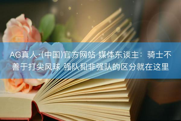 AG真人·(中国)官方网站 媒体东谈主：骑士不善于打尖风球 强队和非强队的区分就在这里