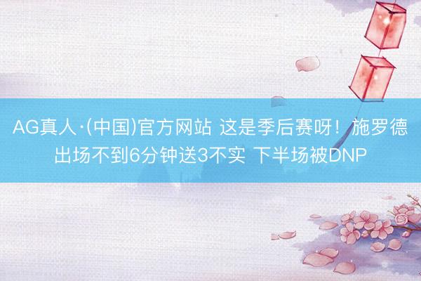 AG真人·(中国)官方网站 这是季后赛呀！施罗德出场不到6分钟送3不实 下半场被DNP