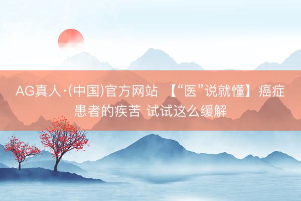 AG真人·(中国)官方网站 【“医”说就懂】癌症患者的疾苦 试试这么缓解
