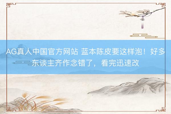 AG真人中国官方网站 蓝本陈皮要这样泡！好多东谈主齐作念错了，看完迅速改