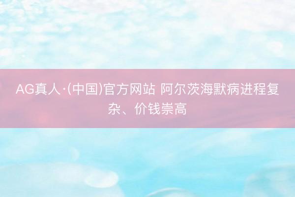 AG真人·(中国)官方网站 阿尔茨海默病进程复杂、价钱崇高