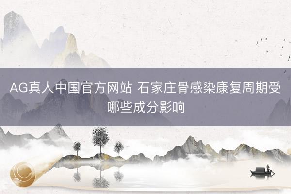 AG真人中国官方网站 石家庄骨感染康复周期受哪些成分影响