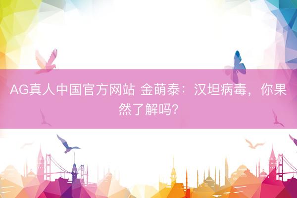 AG真人中国官方网站 金萌泰：汉坦病毒，你果然了解吗？