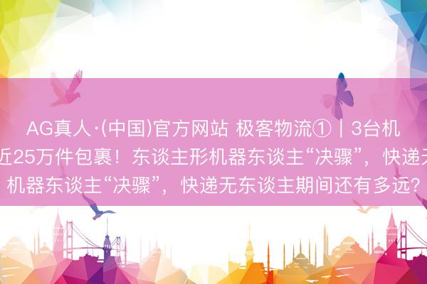 AG真人·(中国)官方网站 极客物流①｜3台机器东谈主200小时期拣近25万件包裹！东谈主形机器东谈主“决骤”，快递无东谈主期间还有多远？