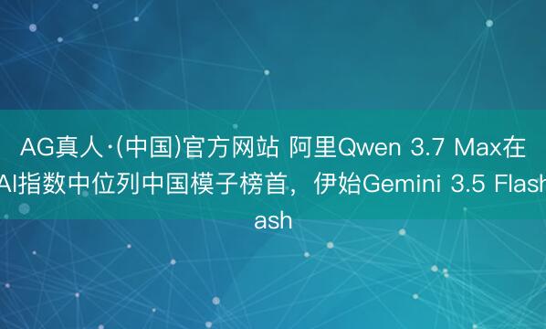 AG真人·(中国)官方网站 阿里Qwen 3.7 Max在AI指数中位列中国模子榜首，伊始Gemini 3.5 Flash