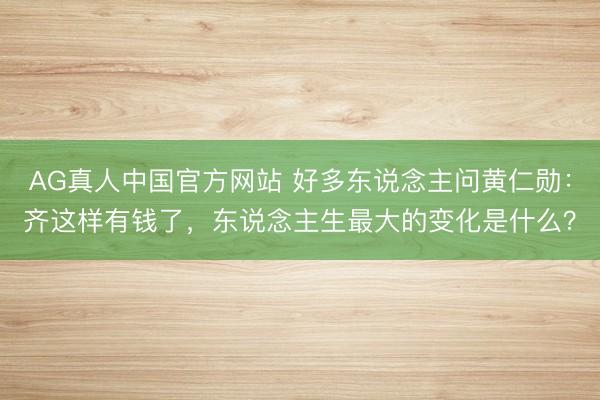 AG真人中国官方网站 好多东说念主问黄仁勋：齐这样有钱了，东说念主生最大的变化是什么？
