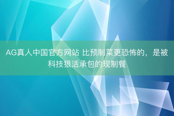 AG真人中国官方网站 比预制菜更恐怖的,是被科技狠活承包的现制餐