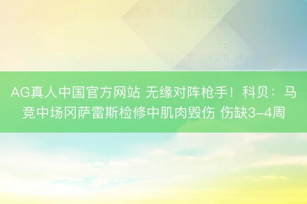 AG真人中国官方网站 无缘对阵枪手！科贝：马竞中场冈萨雷斯检修中肌肉毁伤 伤缺3-4周