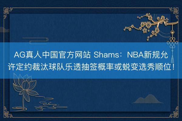 AG真人中国官方网站 Shams：NBA新规允许定约裁汰球队乐透抽签概率或蜕变选秀顺位！
