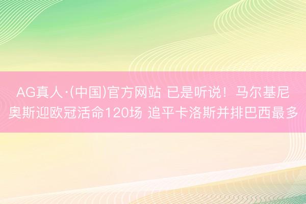 AG真人·(中国)官方网站 已是听说！马尔基尼奥斯迎欧冠活命120场 追平卡洛斯并排巴西最多