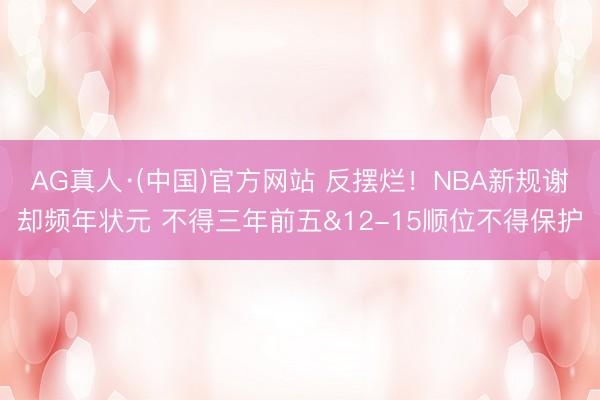AG真人·(中国)官方网站 反摆烂！NBA新规谢却频年状元 不得三年前五&12-15顺位不得保护