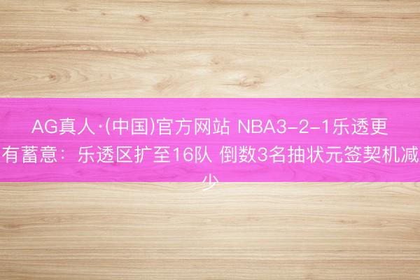 AG真人·(中国)官方网站 NBA3-2-1乐透更动有蓄意：乐透区扩至16队 倒数3名抽状元签契机减少