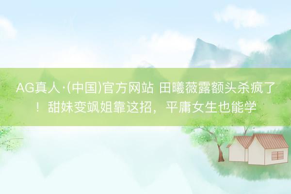 AG真人·(中国)官方网站 田曦薇露额头杀疯了!甜妹变飒姐靠这招,平庸女生也能学