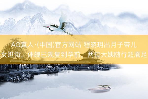 AG真人·(中国)官方网站 程晓玥出月子带儿女逛街，体魄已规复到孕前，两位大姨随行超餍足