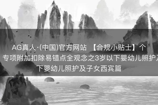 AG真人·(中国)官方网站 【合规小贴士】个税陈说必看!专项附加扣除易错点全观念之3岁以下婴幼儿照护及子女西宾篇