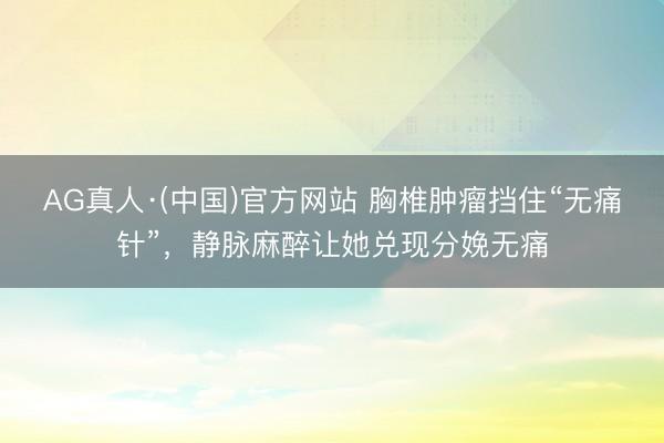 AG真人·(中国)官方网站 胸椎肿瘤挡住“无痛针”，静脉麻醉让她兑现分娩无痛