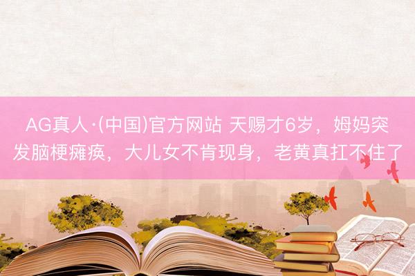 AG真人·(中国)官方网站 天赐才6岁，姆妈突发脑梗瘫痪，大儿女不肯现身，老黄真扛不住了