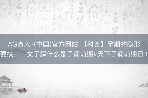 AG真人·(中国)官方网站 【科普】孕期的隐形要挟，一文了解什么是子痫前期#天下子痫前期日#