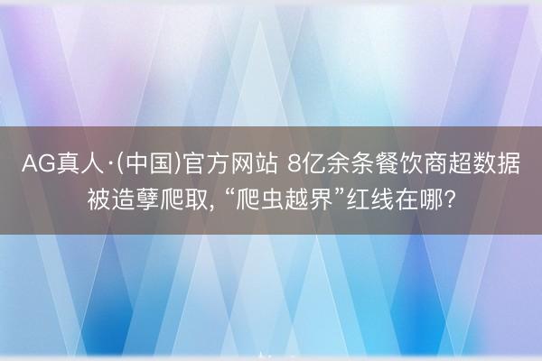 AG真人·(中国)官方网站 8亿余条餐饮商超数据被造孽爬取， “爬虫越界”红线在哪?