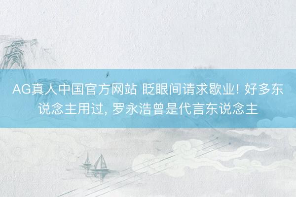 AG真人中国官方网站 眨眼间请求歇业! 好多东说念主用过， 罗永浩曾是代言东说念主