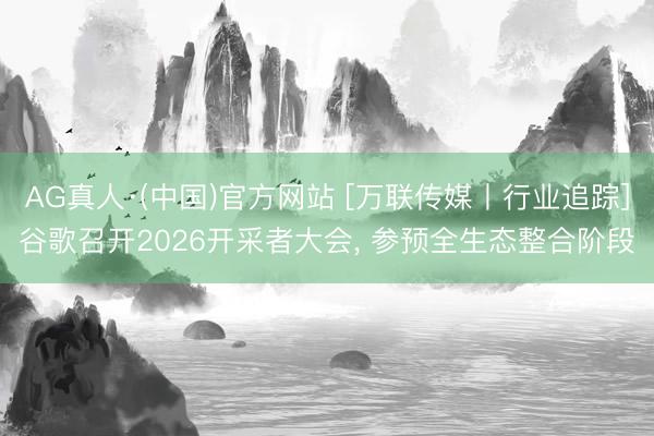 AG真人·(中国)官方网站 [万联传媒丨行业追踪]谷歌召开2026开采者大会， 参预全生态整合阶段