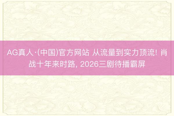 AG真人·(中国)官方网站 从流量到实力顶流! 肖战十年来时路， 2026三剧待播霸屏