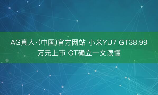 AG真人·(中国)官方网站 小米YU7 GT38.99万元上市 GT确立一文读懂
