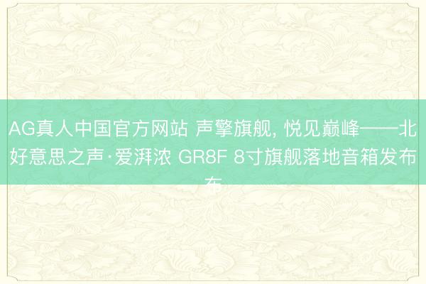 AG真人中国官方网站 声擎旗舰， 悦见巅峰——北好意思之声·爱湃浓 GR8F 8寸旗舰落地音箱发布