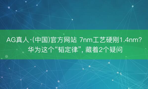 AG真人·(中国)官方网站 7nm工艺硬刚1.4nm? 华为这个“韬定律”， 藏着2个疑问
