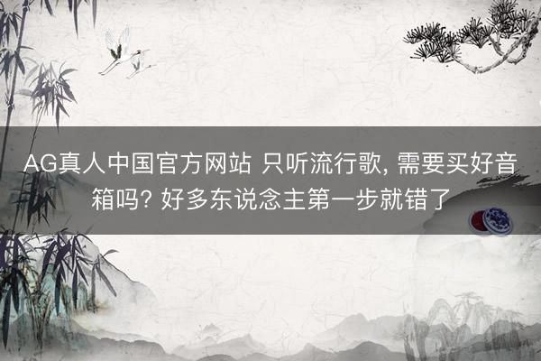 AG真人中国官方网站 只听流行歌, 需要买好音箱吗? 好多东说念主第一步就错了