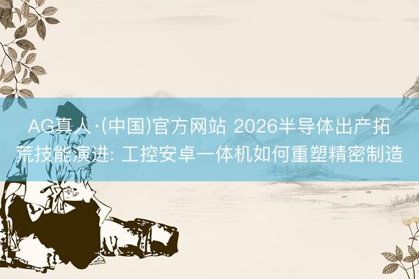 AG真人·(中国)官方网站 2026半导体出产拓荒技能演进: 工控安卓一体机如何重塑精密制造