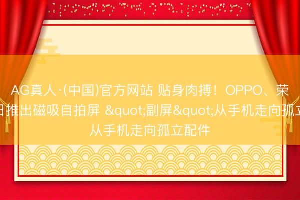 AG真人·(中国)官方网站 贴身肉搏！OPPO、荣耀同日推出磁吸自拍屏 "副屏"从手机走向孤立配件