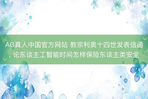 AG真人中国官方网站 教宗利奥十四世发表信函， 论东谈主工智能时间怎样保险东谈主类安全