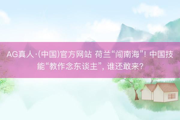 AG真人·(中国)官方网站 荷兰“闯南海”! 中国技能“教作念东谈主”, 谁还敢来?
