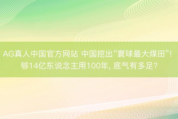 AG真人中国官方网站 中国挖出“寰球最大煤田”! 够14亿东说念主用100年， 底气有多足?