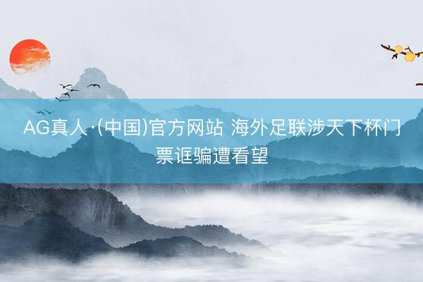 AG真人·(中国)官方网站 海外足联涉天下杯门票诓骗遭看望