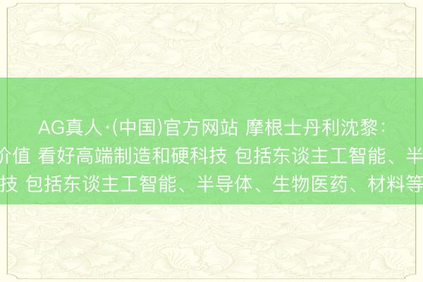 AG真人·(中国)官方网站 摩根士丹利沈黎:A股寂寥行情突显独到价值 看好高端制造和硬科技 包括东谈主工智能、半导体、生物医药、材料等