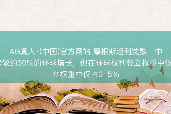 AG真人·(中国)官方网站 摩根斯坦利沈黎：中国GDP孝敬约30%的环球增长，但在环球权利竖立权重中仅占3-5%