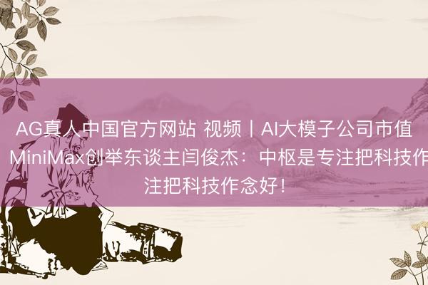 AG真人中国官方网站 视频丨AI大模子公司市值热潮，MiniMax创举东谈主闫俊杰：中枢是专注把科技作念好！