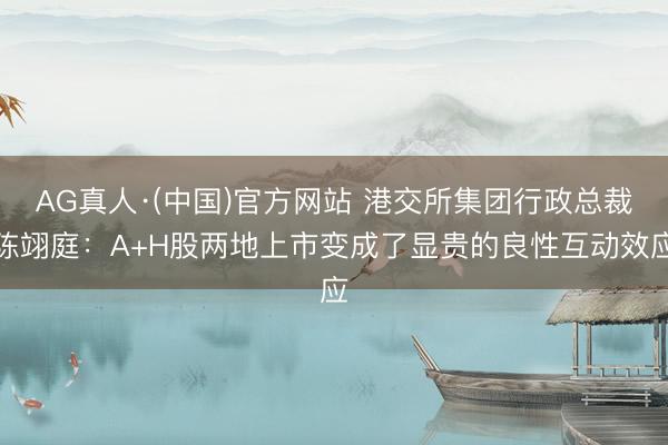 AG真人·(中国)官方网站 港交所集团行政总裁陈翊庭：A+H股两地上市变成了显贵的良性互动效应