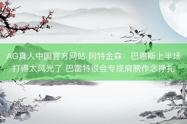 AG真人中国官方网站 阿特金森:巴恩斯上半场打得太风光了 巴雷特很会专揽肩膀作念挣扎